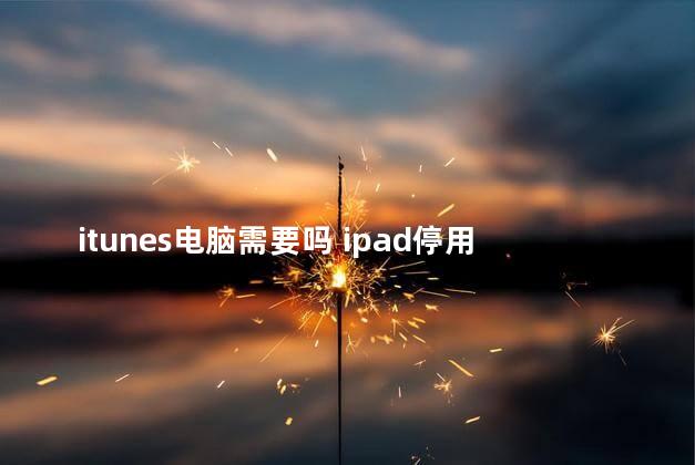 itunes电脑需要吗 ipad停用怎么连接itunes